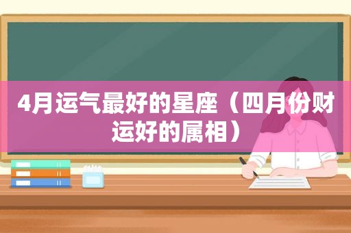 4月运气最好的星座（四月份财运好的属相）