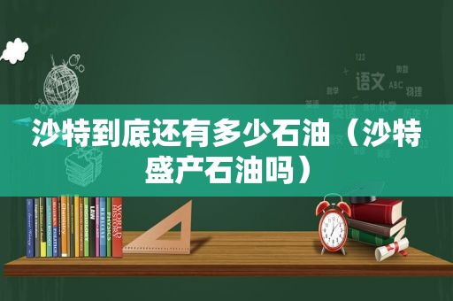 沙特到底还有多少石油（沙特盛产石油吗）