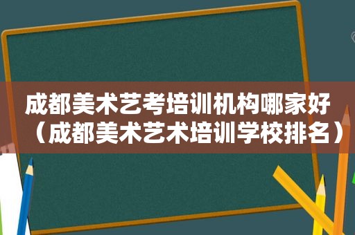 成都美术艺考培训机构哪家好（成都美术艺术培训学校排名）