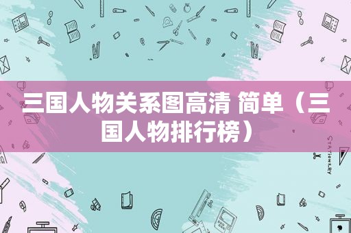三国人物关系图高清 简单（三国人物排行榜）