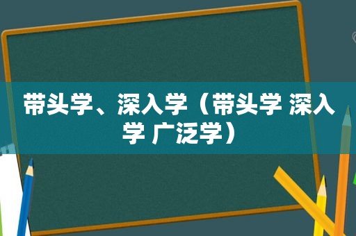 带头学、深入学（带头学 深入学 广泛学）