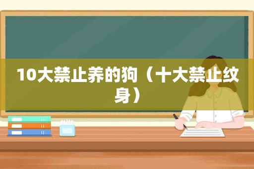 10大禁止养的狗（十大禁止纹身）