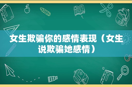 女生欺骗你的感情表现（女生说欺骗她感情）
