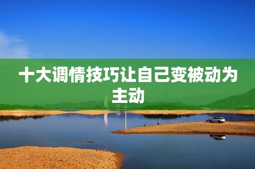 十大调情技巧让自己变被动为主动