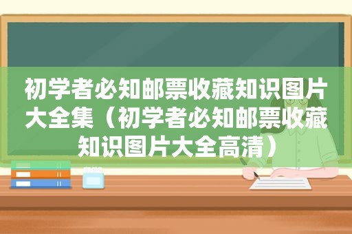 初学者必知邮票收藏知识图片大全集（初学者必知邮票收藏知识图片大全高清）