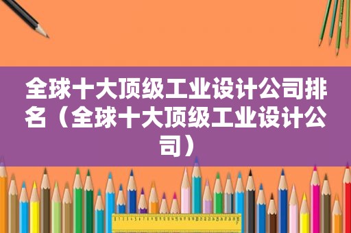 全球十大顶级工业设计公司排名（全球十大顶级工业设计公司）