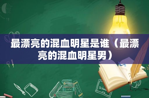 最漂亮的混血明星是谁（最漂亮的混血明星男）