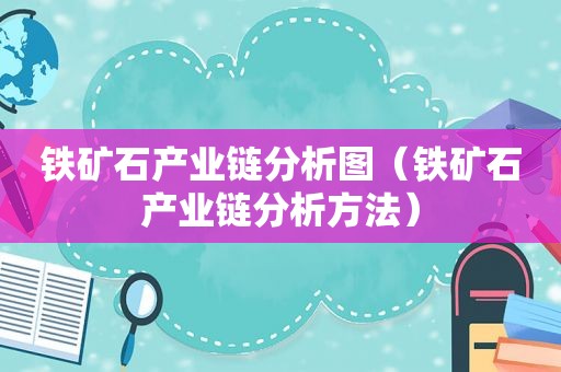铁矿石产业链分析图（铁矿石产业链分析方法）