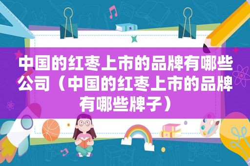 中国的红枣上市的品牌有哪些公司（中国的红枣上市的品牌有哪些牌子）