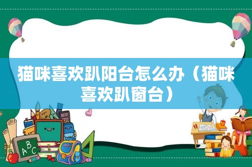 猫咪喜欢趴阳台怎么办（猫咪喜欢趴窗台）