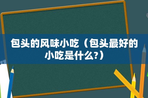 包头的风味小吃（包头最好的小吃是什么?）