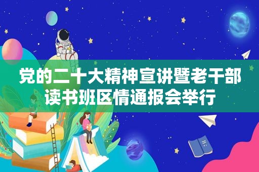 党的二十大精神宣讲暨老干部读书班区情通报会举行