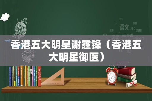 香港五大明星谢霆锋（香港五大明星御医）