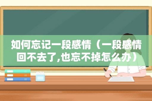 如何忘记一段感情（一段感情回不去了,也忘不掉怎么办）