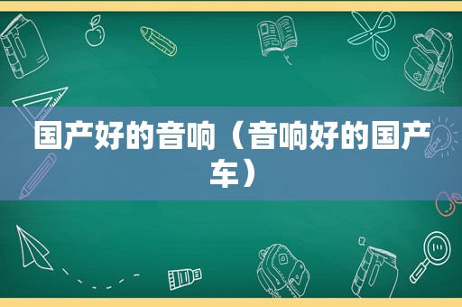国产好的音响（音响好的国产车）