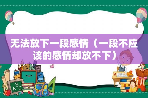 无法放下一段感情（一段不应该的感情却放不下）