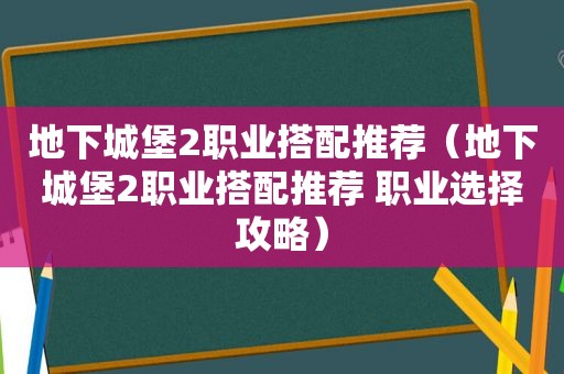 地下城堡2职业搭配推荐（地下城堡2职业搭配推荐 职业选择攻略）