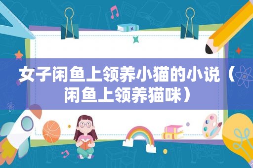 女子闲鱼上领养小猫的小说（闲鱼上领养猫咪）