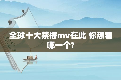 全球十大禁播mv在此 你想看哪一个?