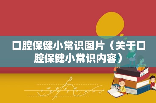 口腔保健小常识图片（关于口腔保健小常识内容）