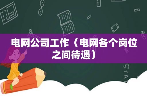 电网公司工作（电网各个岗位之间待遇）