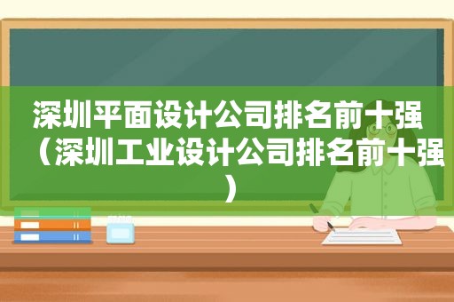 深圳平面设计公司排名前十强（深圳工业设计公司排名前十强）