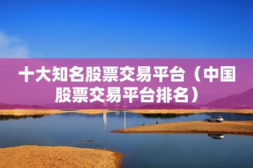 十大知名股票交易平台（中国股票交易平台排名）