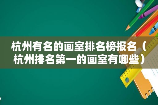 杭州有名的画室排名榜报名（杭州排名第一的画室有哪些）