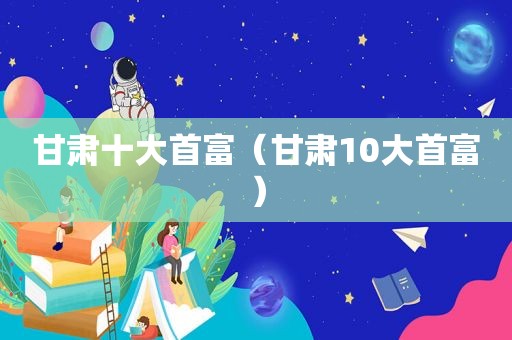 甘肃十大首富（甘肃10大首富）