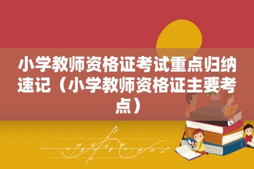 小学教师资格证考试重点归纳速记（小学教师资格证主要考点）