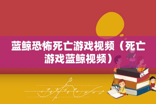 蓝鲸恐怖死亡游戏视频（死亡游戏蓝鲸视频）