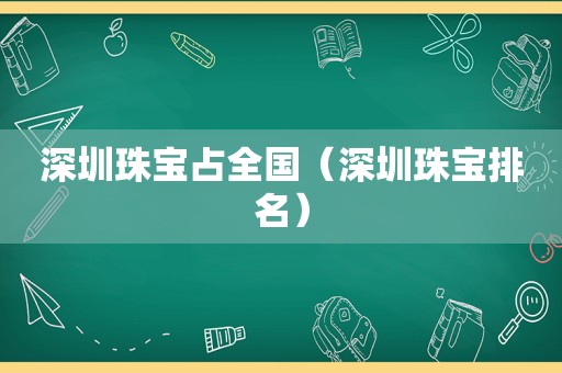 深圳珠宝占全国（深圳珠宝排名）