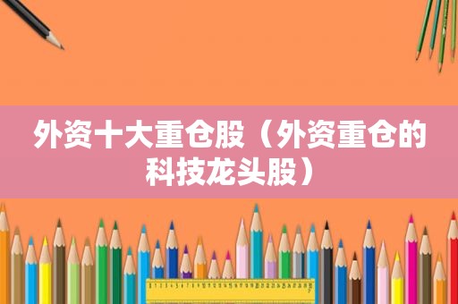 外资十大重仓股（外资重仓的科技龙头股）