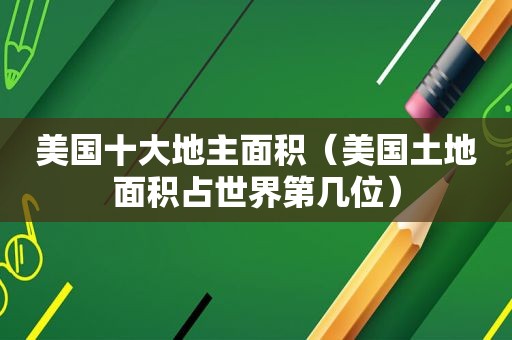 美国十大地主面积（美国土地面积占世界第几位）