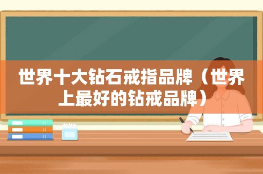 世界十大钻石戒指品牌（世界上最好的钻戒品牌）