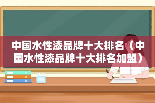 中国水性漆品牌十大排名（中国水性漆品牌十大排名加盟）