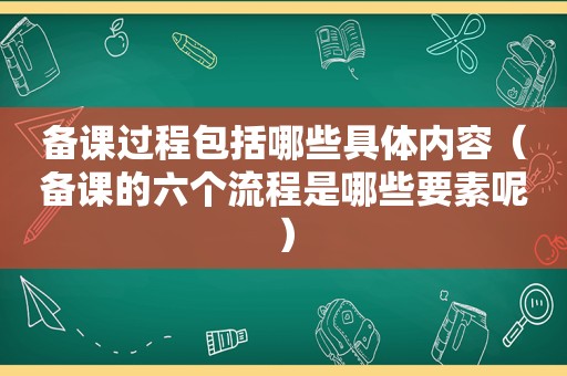 备课过程包括哪些具体内容（备课的六个流程是哪些要素呢）