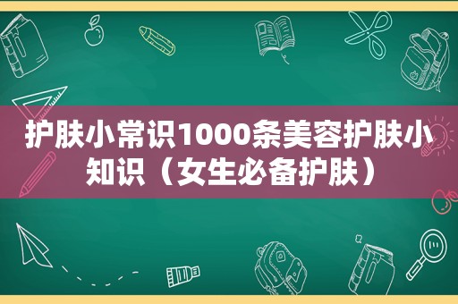护肤小常识1000条美容护肤小知识（女生必备护肤）