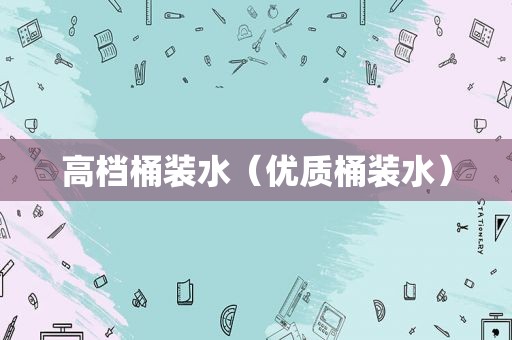 高档桶装水（优质桶装水）