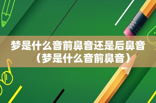 梦是什么音前鼻音还是后鼻音（梦是什么音前鼻音）