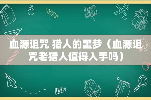 血源诅咒 猎人的噩梦（血源诅咒老猎人值得入手吗）
