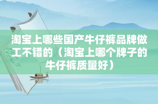 淘宝上哪些国产牛仔裤品牌做工不错的（淘宝上哪个牌子的牛仔裤质量好）