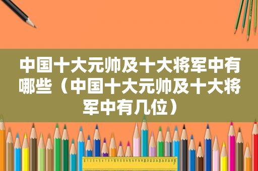 中国十大元帅及十大将军中有哪些（中国十大元帅及十大将军中有几位）