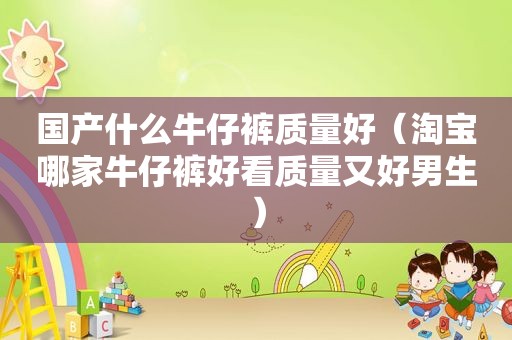 国产什么牛仔裤质量好（淘宝哪家牛仔裤好看质量又好男生）