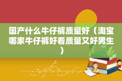 国产什么牛仔裤质量好（淘宝哪家牛仔裤好看质量又好男生）
