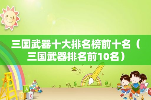 三国武器十大排名榜前十名（三国武器排名前10名）
