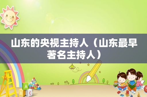 山东的央视主持人（山东最早著名主持人）