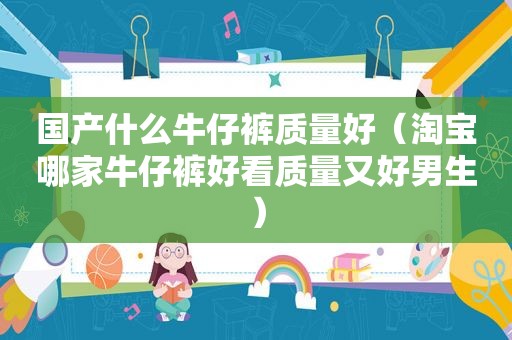 国产什么牛仔裤质量好（淘宝哪家牛仔裤好看质量又好男生）