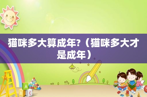 猫咪多大算成年?（猫咪多大才是成年）