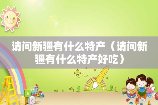 请问新疆有什么特产（请问新疆有什么特产好吃）